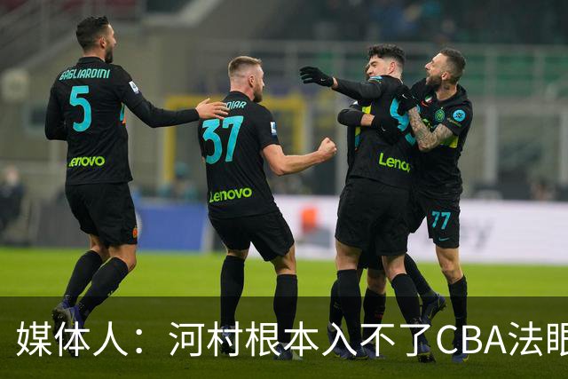 媒体人：河村根本入不了CBA法眼 除非有球队像签JCole那样搞噱头