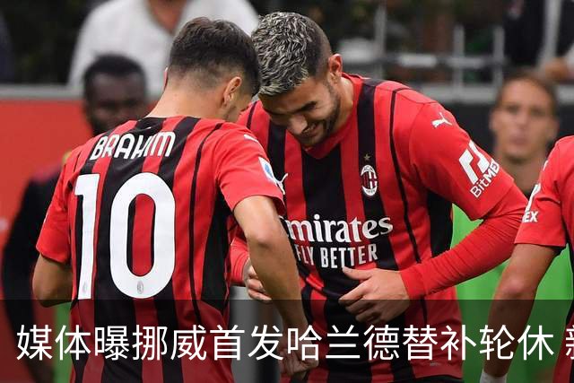 媒体曝挪威首发哈兰德替补轮休 新双骄大战无缘上演？