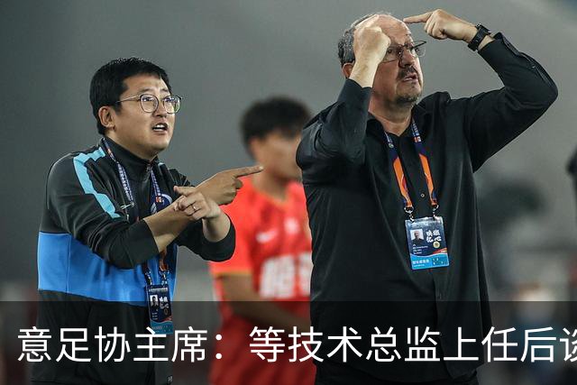 意足协主席：等技术总监上任后谈国家队新主帅，一切在一周内确定