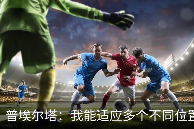 普埃尔塔：我能适应多个不同位置，会继续专注于世界杯并帮助球队