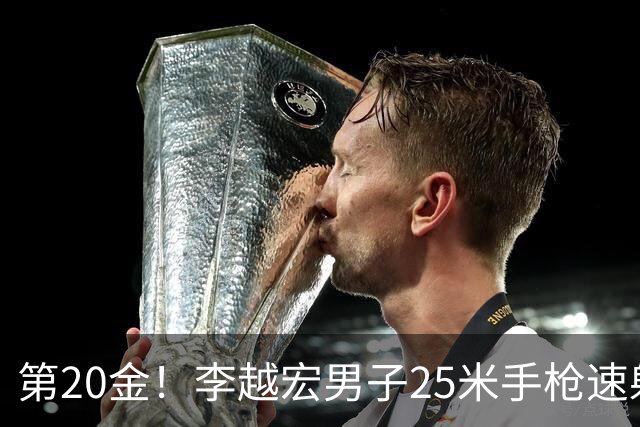 第20金！李越宏男子25米手枪速射夺冠 王鑫杰摘铜