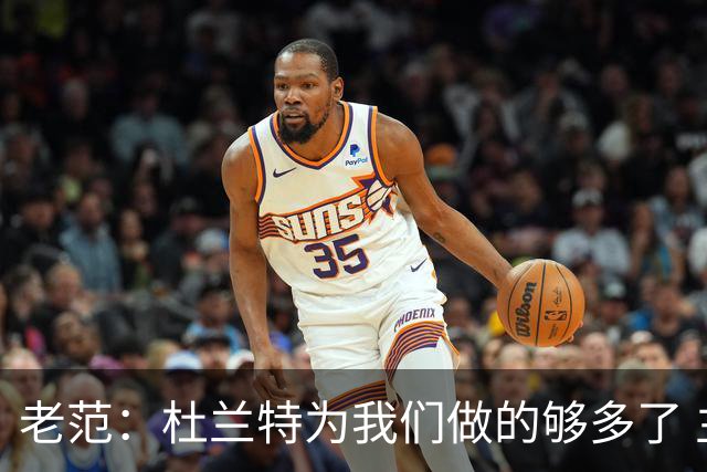 老范：杜兰特为我们做的够多了 主要是少了我和亚当斯平衡局面
