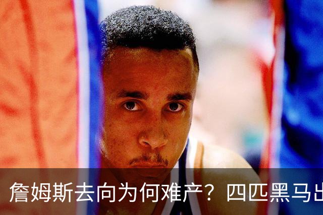 詹姆斯去向为何难产？四匹黑马出现加剧混乱