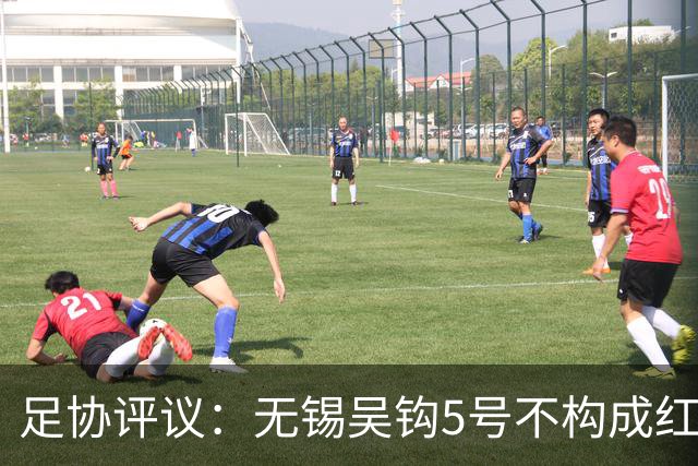 足协评议：无锡吴钩5号不构成红牌；漏判山西崇德荣海16号红牌