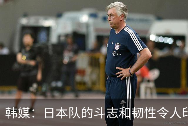 韩媒：日本队的斗志和韧性令人印象深刻 连克强队并非侥幸
